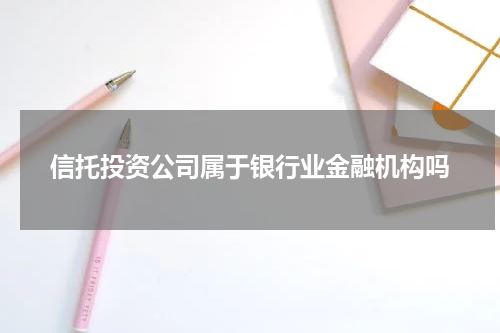 信托投资公司属于银行业金融机构吗