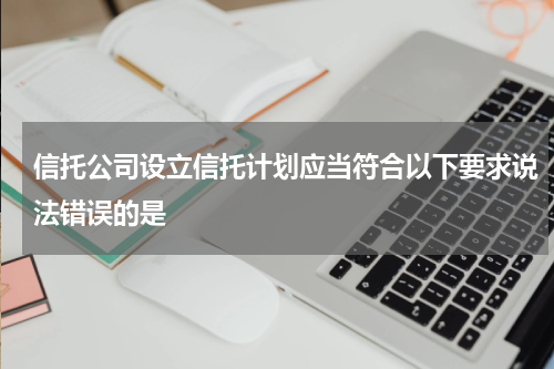 信托公司设立信托计划应当符合以下要求说法错误的是