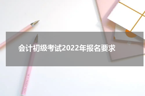 会计初级考试2022年报名要求