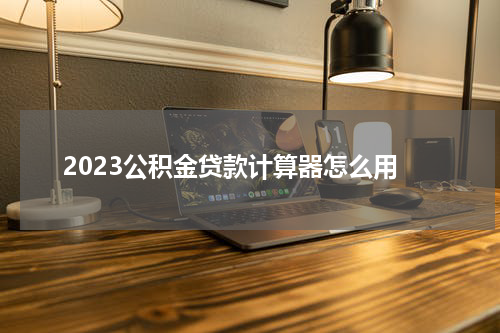 2023公积金贷款计算器怎么用