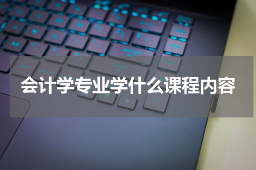 会计学专业学什么课程内容