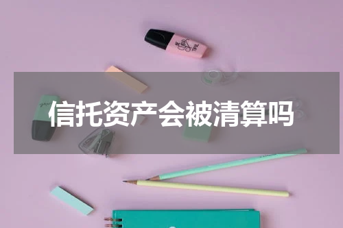 信托资产会被清算吗