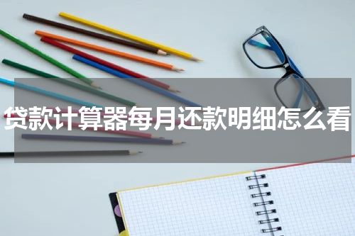 贷款计算器每月还款明细怎么看