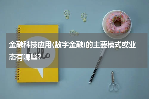 金融科技应用(数字金融)的主要模式或业态有哪些?