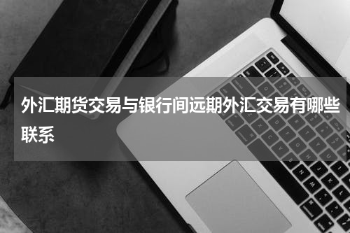外汇期货交易与银行间远期外汇交易有哪些联系