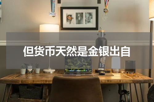 但货币天然是金银出自