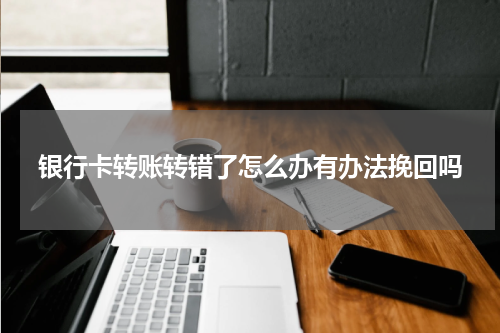 银行卡转账转错了怎么办有办法挽回吗