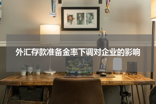 外汇存款准备金率下调对企业的影响