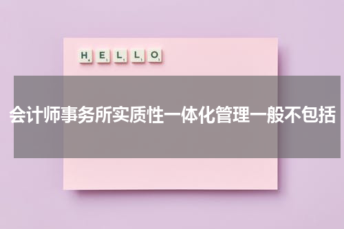 会计师事务所实质性一体化管理一般不包括
