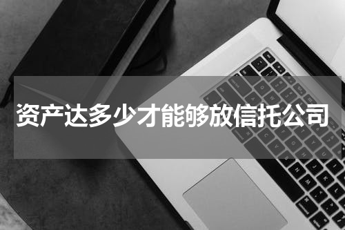 资产达多少才能够放信托公司