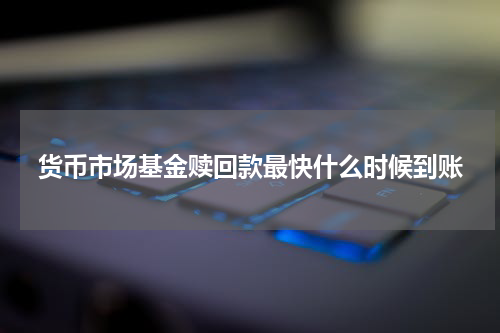货币市场基金赎回款最快什么时候到账