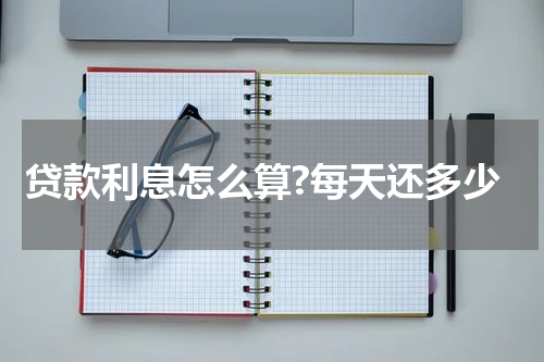 贷款利息怎么算?每天还多少