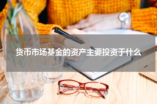 货币市场基金的资产主要投资于什么