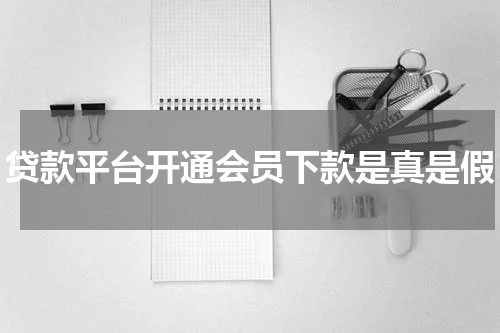 贷款平台开通会员下款是真是假