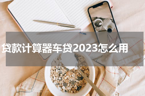 贷款计算器车贷2023怎么用