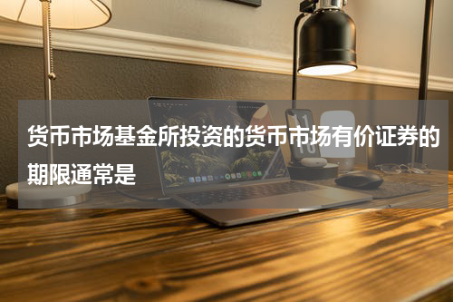 货币市场基金所投资的货币市场有价证券的期限通常是