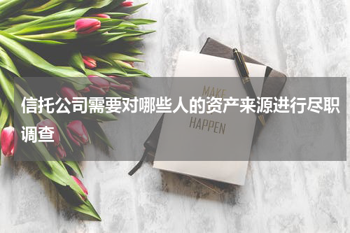 信托公司需要对哪些人的资产来源进行尽职调查