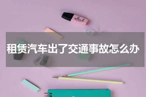 租赁汽车出了交通事故怎么办