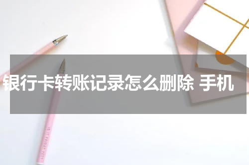 银行卡转账记录怎么删除 手机