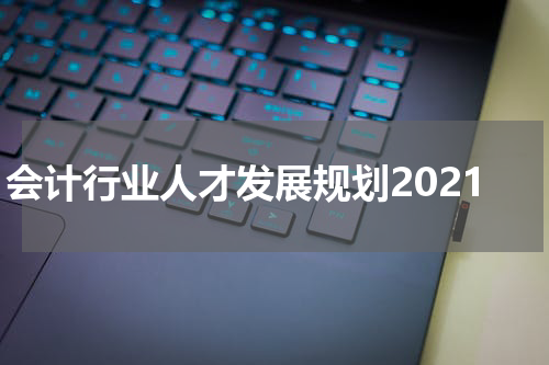 会计行业人才发展规划2021