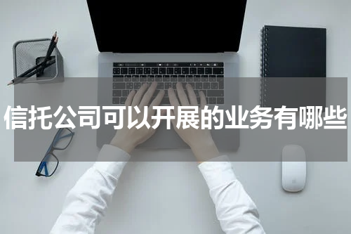 信托公司可以开展的业务有哪些