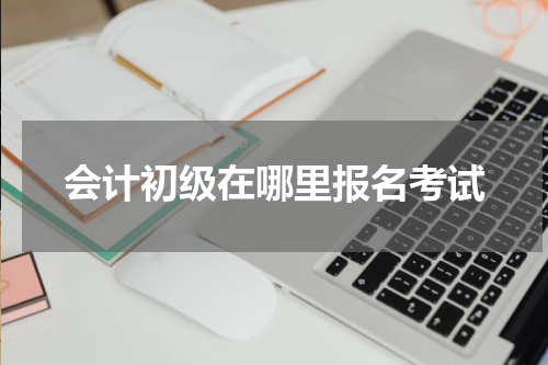 会计初级在哪里报名考试