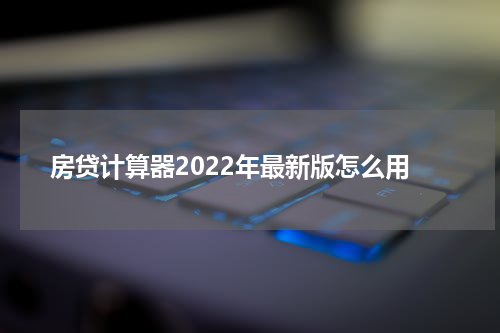 房贷计算器2022年最新版怎么用
