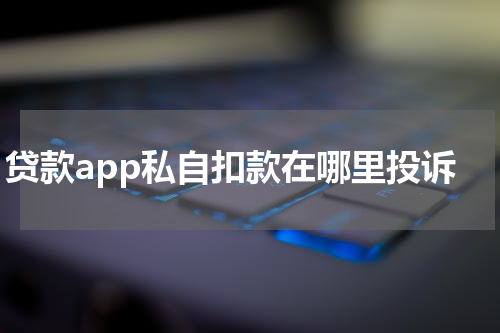 贷款app私自扣款在哪里投诉