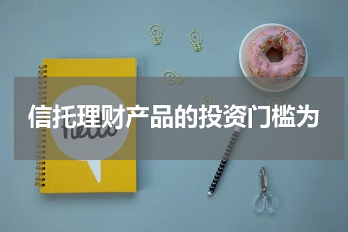 信托理财产品的投资门槛为
