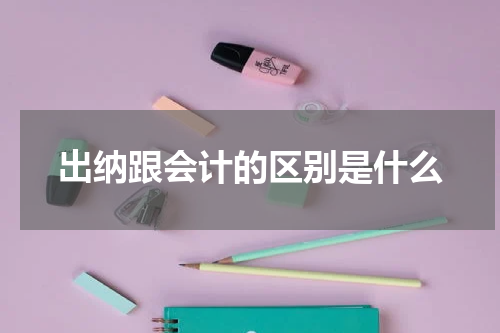出纳跟会计的区别是什么