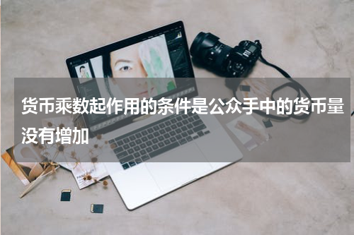 货币乘数起作用的条件是公众手中的货币量没有增加
