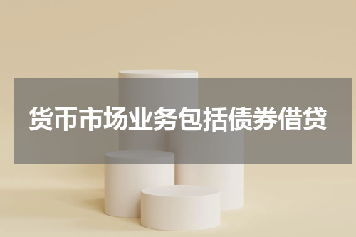 货币市场业务包括债券借贷