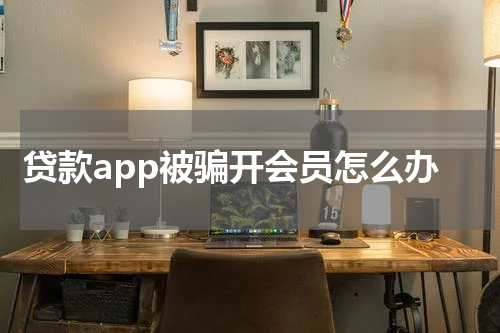 贷款app被骗开会员怎么办