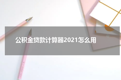 公积金贷款计算器2021怎么用