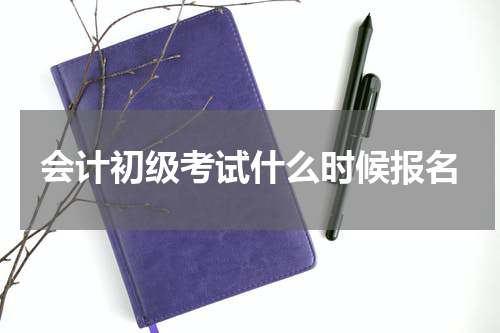 会计初级考试什么时候报名