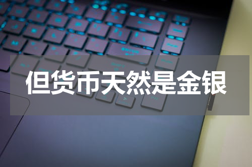 但货币天然是金银