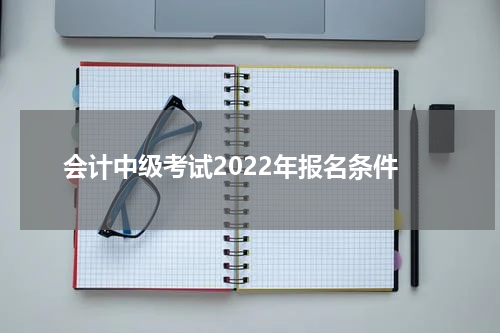 会计中级考试2022年报名条件