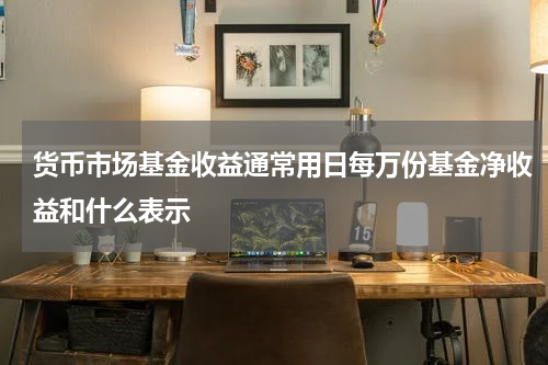 货币市场基金收益通常用日每万份基金净收益和什么表示