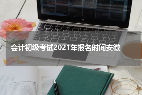 会计初级考试2021年报名时间安徽