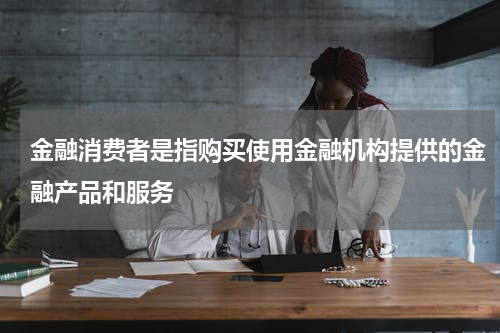 金融消费者是指购买使用金融机构提供的金融产品和服务