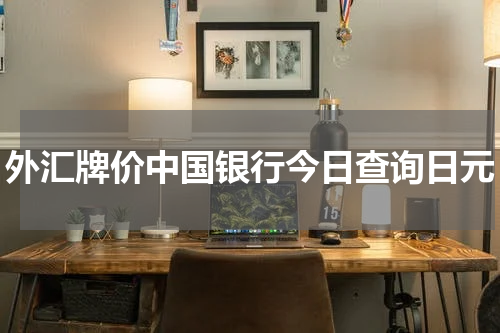 外汇牌价中国银行今日查询日元
