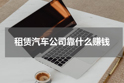 租赁汽车公司靠什么赚钱