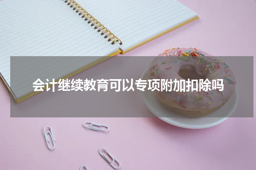 会计继续教育可以专项附加扣除吗