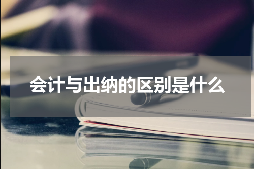 会计与出纳的区别是什么