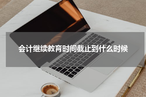 会计继续教育时间截止到什么时候