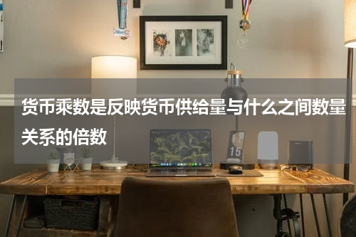 货币乘数是反映货币供给量与什么之间数量关系的倍数