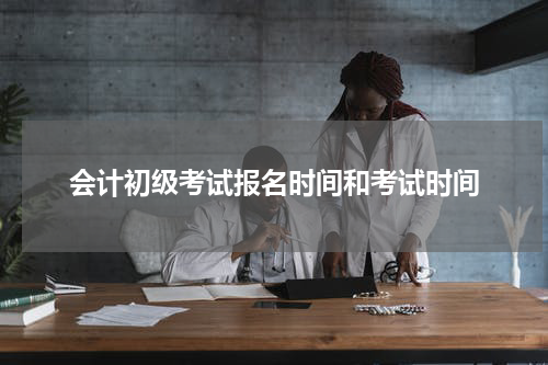 会计初级考试报名时间和考试时间
