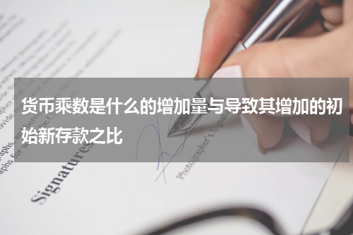 货币乘数是什么的增加量与导致其增加的初始新存款之比