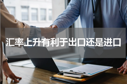 汇率上升有利于出口还是进口