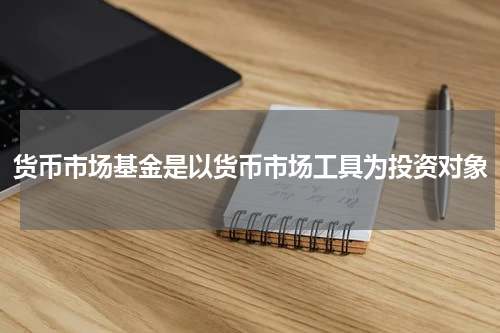 货币市场基金是以货币市场工具为投资对象